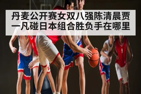 丹麦公开赛女双八强陈清晨贾一凡碰日本组合胜负手在哪里